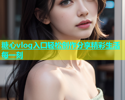 糖心vlog入囗轻松创作分享精彩生活每一刻 糖心vlog入囗轻松创作分享精彩生活每一刻