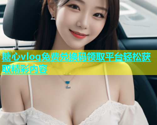 糖心vlog免费兑换码领取平台轻松获取精彩内容 糖心vlog免费兑换码领取平台轻松获取精彩内容