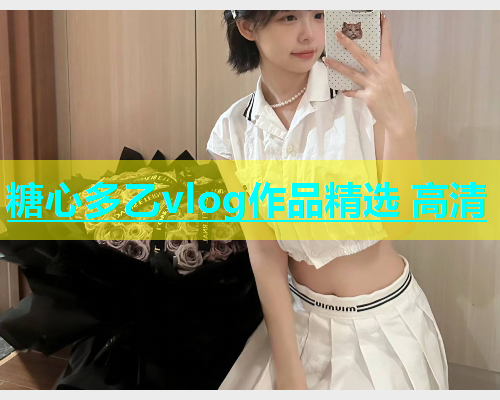 糖心多乙vlog作品精选 高清 糖心多乙vlog作品精选 高清